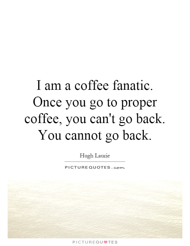 I am a coffee fanatic. Once you go to proper coffee, you can't go back. You cannot go back Picture Quote #1