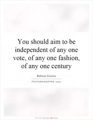 You should aim to be independent of any one vote, of any one fashion, of any one century Picture Quote #1