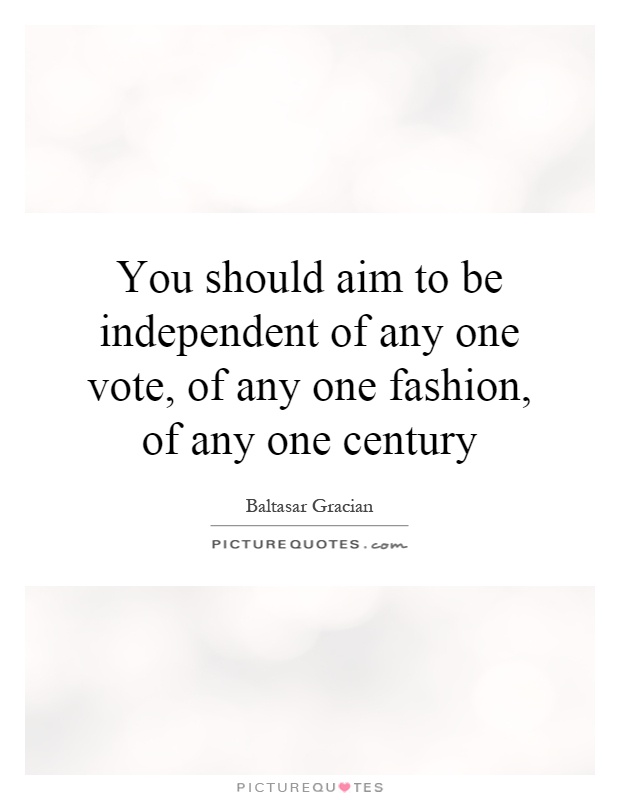 You should aim to be independent of any one vote, of any one fashion, of any one century Picture Quote #1