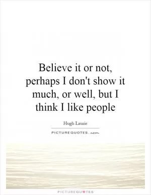 Believe it or not, perhaps I don't show it much, or well, but I think I like people Picture Quote #1