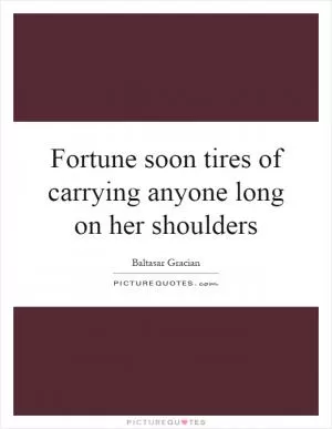 Fortune soon tires of carrying anyone long on her shoulders Picture Quote #1