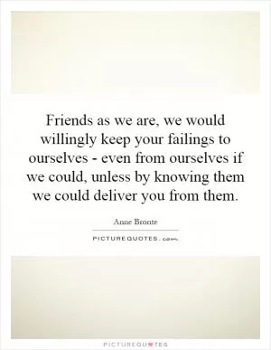 Friends as we are, we would willingly keep your failings to ourselves - even from ourselves if we could, unless by knowing them we could deliver you from them Picture Quote #1