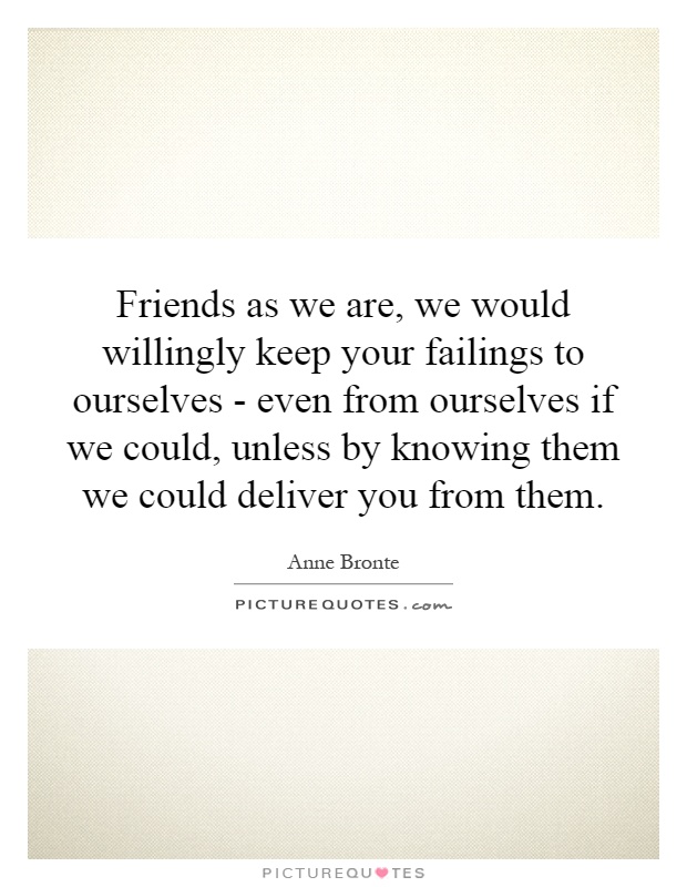 Friends as we are, we would willingly keep your failings to ourselves - even from ourselves if we could, unless by knowing them we could deliver you from them Picture Quote #1