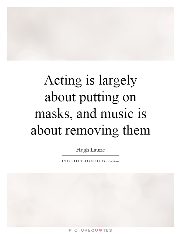 Acting is largely about putting on masks, and music is about removing them Picture Quote #1