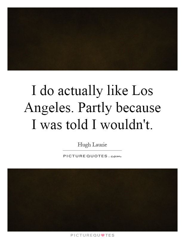 I do actually like Los Angeles. Partly because I was told I wouldn't Picture Quote #1