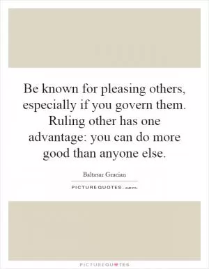 Be known for pleasing others, especially if you govern them. Ruling other has one advantage: you can do more good than anyone else Picture Quote #1