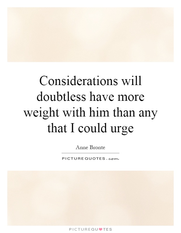 Considerations will doubtless have more weight with him than any that I could urge Picture Quote #1