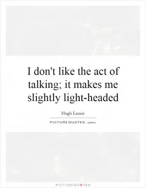 I don't like the act of talking; it makes me slightly light-headed Picture Quote #1