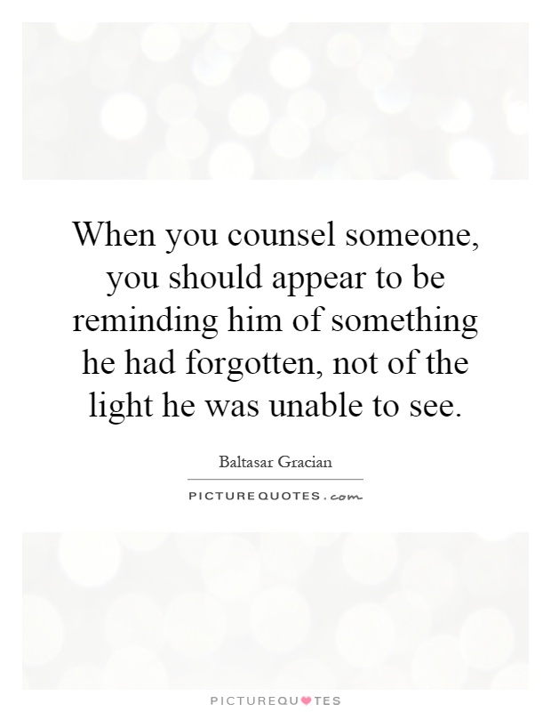 When you counsel someone, you should appear to be reminding him of something he had forgotten, not of the light he was unable to see Picture Quote #1
