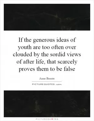 If the generous ideas of youth are too often over clouded by the sordid views of after life, that scarcely proves them to be false Picture Quote #1
