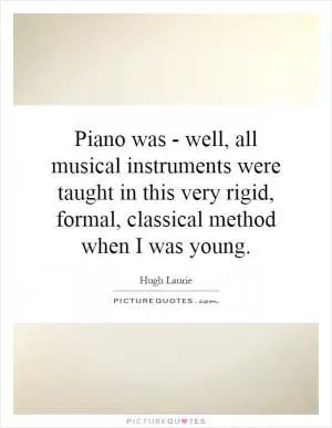 Piano was - well, all musical instruments were taught in this very rigid, formal, classical method when I was young Picture Quote #1