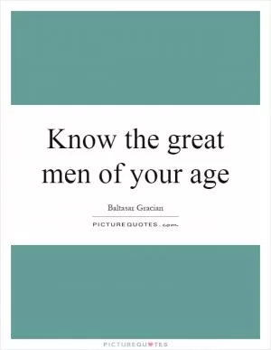 Know the great men of your age Picture Quote #1