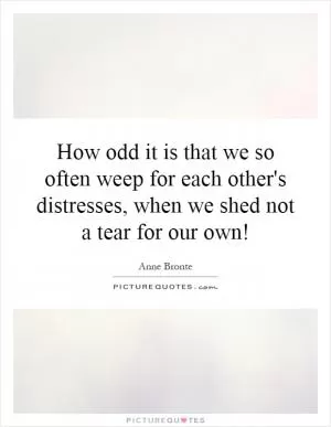 How odd it is that we so often weep for each other's distresses, when we shed not a tear for our own! Picture Quote #1
