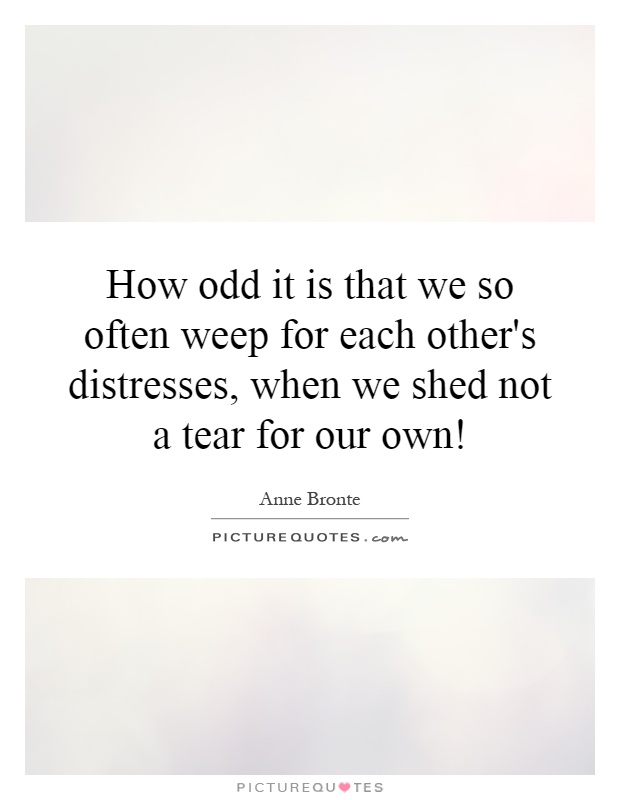 How odd it is that we so often weep for each other's distresses, when we shed not a tear for our own! Picture Quote #1