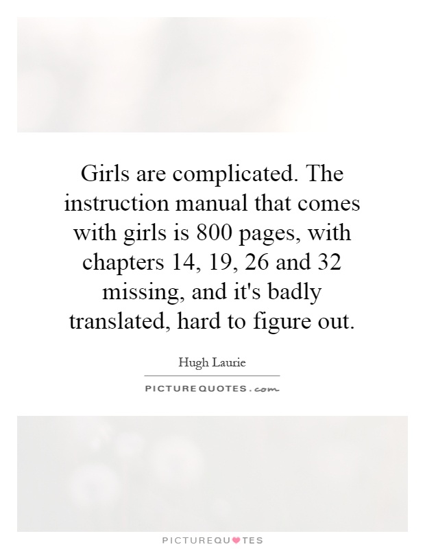 Girls are complicated. The instruction manual that comes with girls is 800 pages, with chapters 14, 19, 26 and 32 missing, and it's badly translated, hard to figure out Picture Quote #1