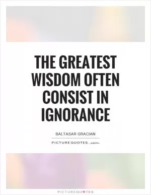 The greatest wisdom often consist in ignorance Picture Quote #1