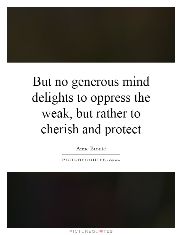 But no generous mind delights to oppress the weak, but rather to cherish and protect Picture Quote #1