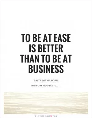 To be at ease is better than to be at business Picture Quote #1