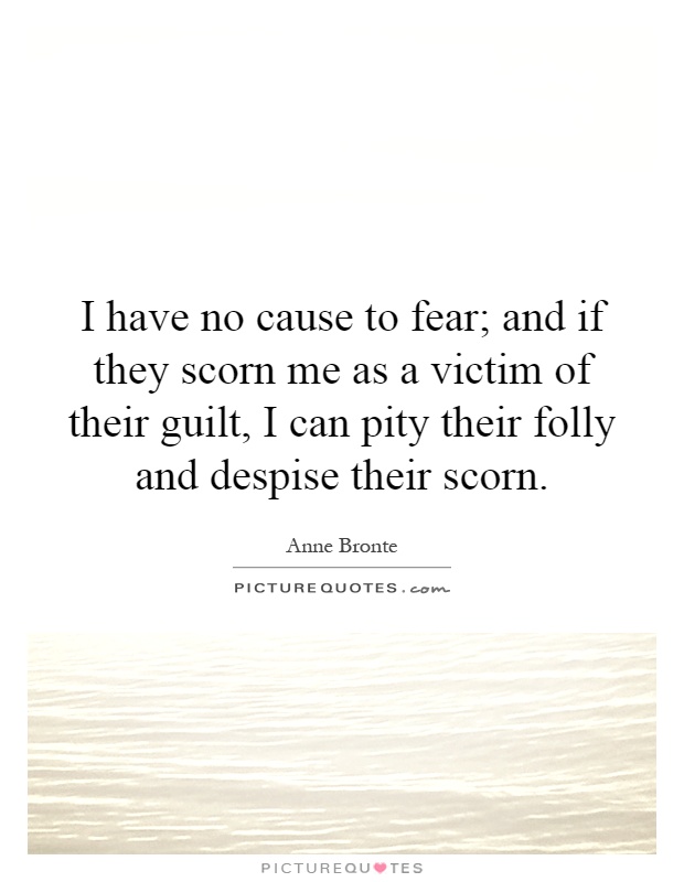 I have no cause to fear; and if they scorn me as a victim of their guilt, I can pity their folly and despise their scorn Picture Quote #1