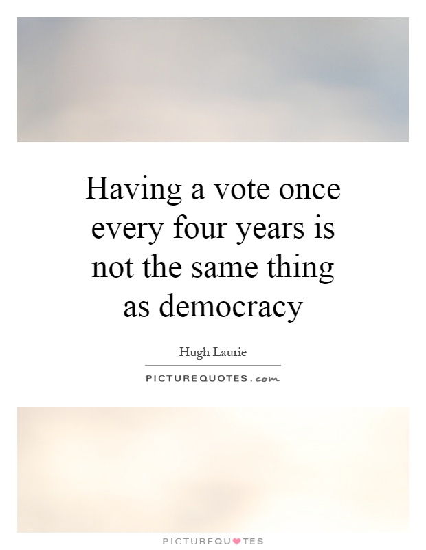 Having a vote once every four years is not the same thing as democracy Picture Quote #1
