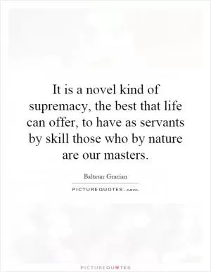 It is a novel kind of supremacy, the best that life can offer, to have as servants by skill those who by nature are our masters Picture Quote #1