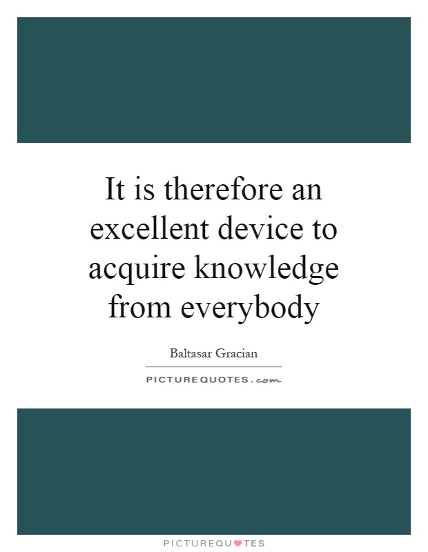 It is therefore an excellent device to acquire knowledge from everybody Picture Quote #1
