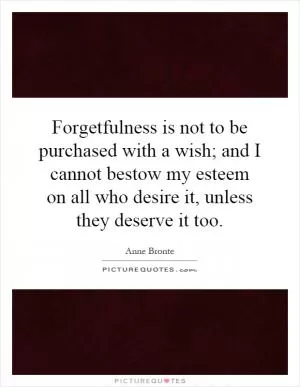 Forgetfulness is not to be purchased with a wish; and I cannot bestow my esteem on all who desire it, unless they deserve it too Picture Quote #1