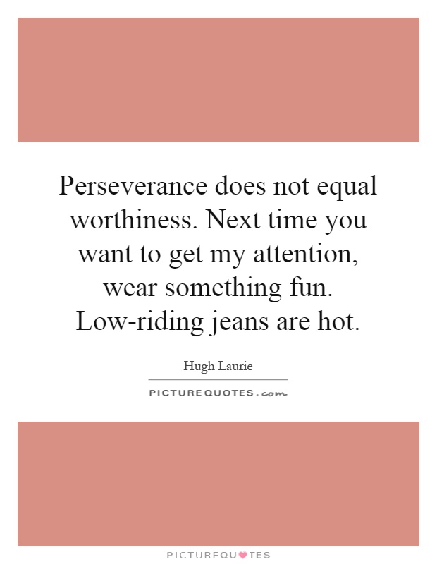 Perseverance does not equal worthiness. Next time you want to get my attention, wear something fun. Low-riding jeans are hot Picture Quote #1