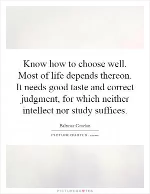 Know how to choose well. Most of life depends thereon. It needs good taste and correct judgment, for which neither intellect nor study suffices Picture Quote #1