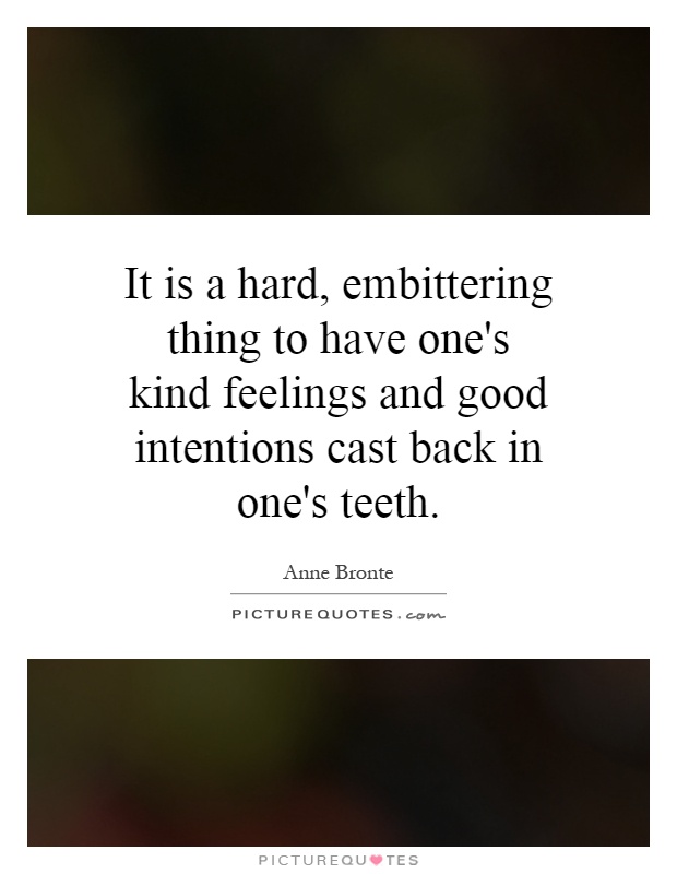 It is a hard, embittering thing to have one's kind feelings and good intentions cast back in one's teeth Picture Quote #1