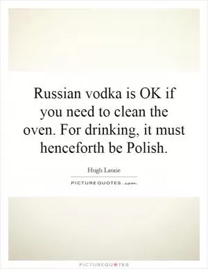 Russian vodka is OK if you need to clean the oven. For drinking, it must henceforth be Polish Picture Quote #1