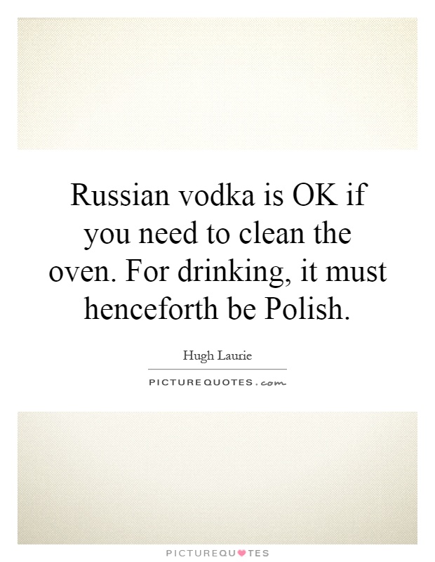 Russian vodka is OK if you need to clean the oven. For drinking, it must henceforth be Polish Picture Quote #1
