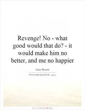 Revenge! No - what good would that do? - it would make him no better, and me no happier Picture Quote #1