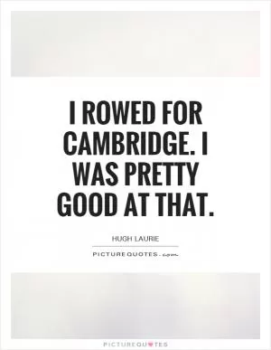 I rowed for Cambridge. I was pretty good at that Picture Quote #1