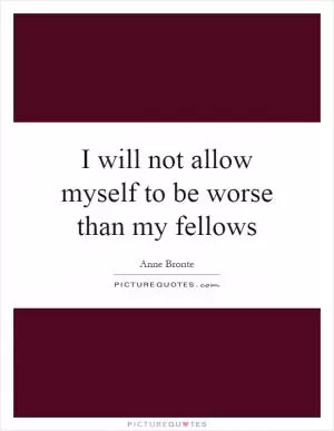 I will not allow myself to be worse than my fellows Picture Quote #1