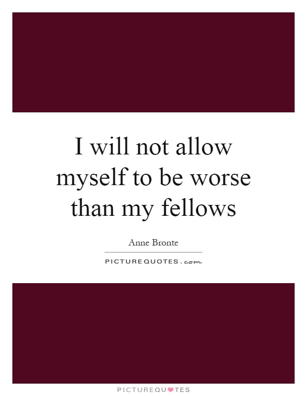 I will not allow myself to be worse than my fellows Picture Quote #1