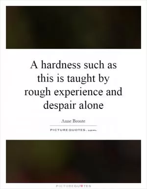 A hardness such as this is taught by rough experience and despair alone Picture Quote #1