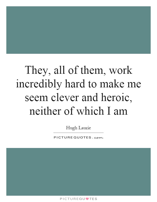 They, all of them, work incredibly hard to make me seem clever and heroic, neither of which I am Picture Quote #1