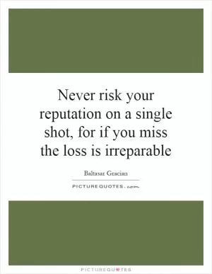 Never risk your reputation on a single shot, for if you miss the loss is irreparable Picture Quote #1