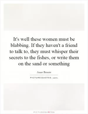 It's well these women must be blabbing. If they haven't a friend to talk to, they must whisper their secrets to the fishes, or write them on the sand or something Picture Quote #1