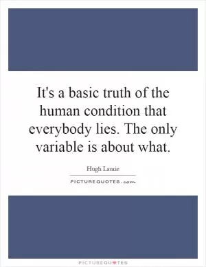 It's a basic truth of the human condition that everybody lies. The only variable is about what Picture Quote #1