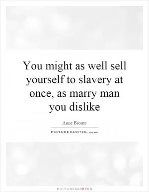 You might as well sell yourself to slavery at once, as marry man you dislike Picture Quote #1