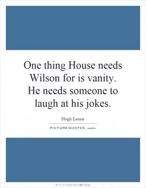 One thing House needs Wilson for is vanity. He needs someone to laugh at his jokes Picture Quote #1