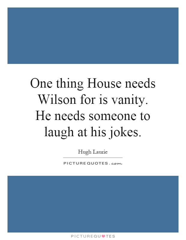 One thing House needs Wilson for is vanity. He needs someone to laugh at his jokes Picture Quote #1