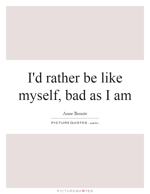 I'd rather be like myself, bad as I am Picture Quote #1
