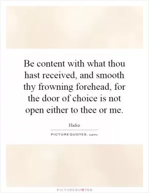 Be content with what thou hast received, and smooth thy frowning forehead, for the door of choice is not open either to thee or me Picture Quote #1