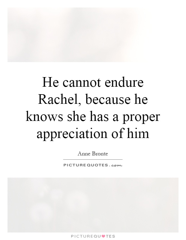 He cannot endure Rachel, because he knows she has a proper appreciation of him Picture Quote #1