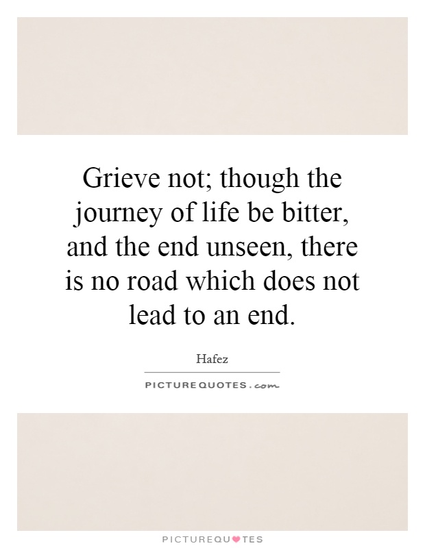 Grieve not; though the journey of life be bitter, and the end unseen, there is no road which does not lead to an end Picture Quote #1