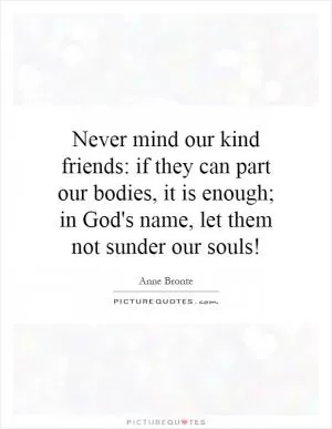 Never mind our kind friends: if they can part our bodies, it is enough; in God's name, let them not sunder our souls! Picture Quote #1