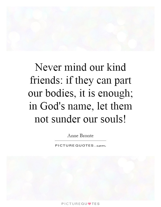 Never mind our kind friends: if they can part our bodies, it is enough; in God's name, let them not sunder our souls! Picture Quote #1